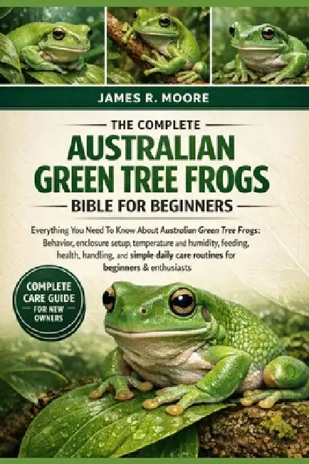 The Complete Australian Green Tree Frogs Bible for Beginners: Everything You Need To Know About Australian Green Tree Frogs: Behavior, enclosure setup by James R. Moore