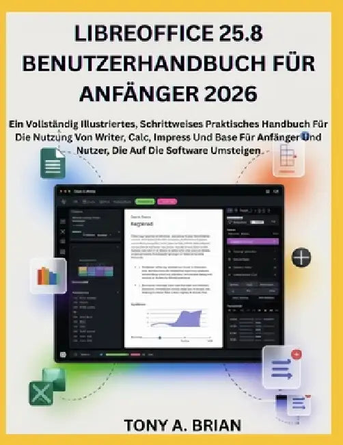 Libreoffice 25.8 Benutzerhandbuch Für Anfänger 2026: Ein Vollständig Illustriertes, Schrittweises Praktisches Handbuch Für Die Nutzung Von Writer, Cal by Tony A. Brian