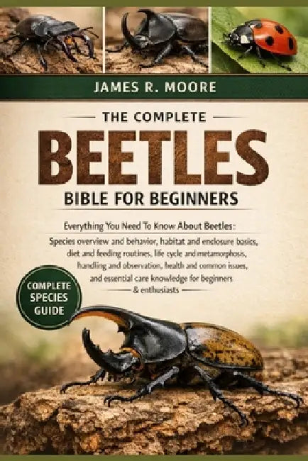 The Complete Beetles Bible for Beginners: Everything You Need To Know About Beetles: Species overview and behavior, habitat....observation, health and by James R. Moore