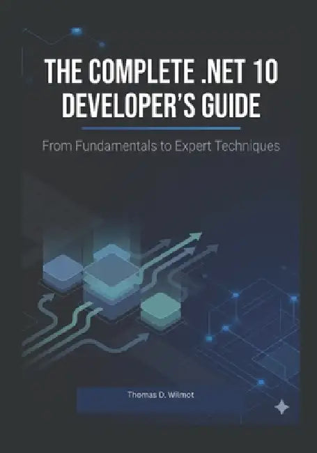 The Complete .Net10, Developers Guide: From Fundamental To Expert Techniques by Thomas D. Wilmot