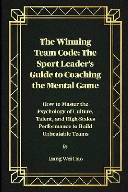 The Winning Team Code: The Sport Leader's Guide to Coaching the Mental Game: How to Master the Psychology of Culture, Talent, and High-Stakes Performa by Liang Wei Hao