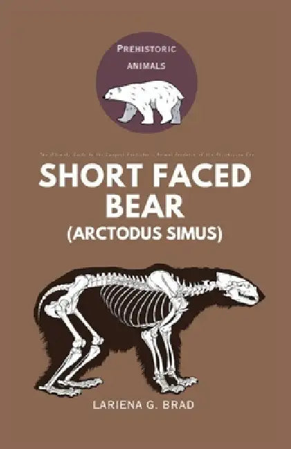 Short faced Bear (Arctodus simus): The Ultimate Guide to the Largest Prehistoric Animal Predator of the Pleistocene Era by Lariena G. Brad