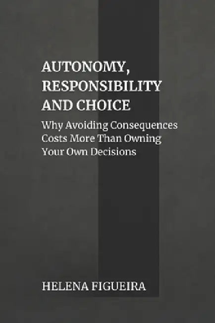 Autonomy, Responsibility And Choice: Why Avoiding Consequences Costs More Than Owning Your Own Decisions by Hermes Socraticus, Helena Figueira