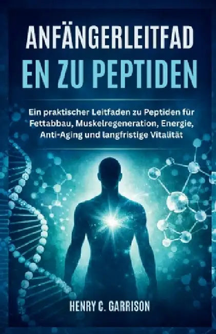 Anfängerleitfaden Zu Peptiden: Ein praktischer Leitfaden zu Peptiden für Fettabbau, Muskelregeneration, Energie, Anti-Aging und langfristige Vitalität by Henry C. Garrison