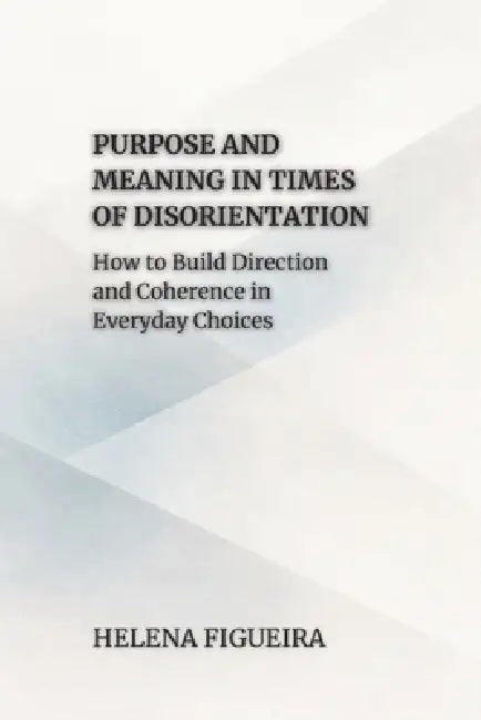 Purpose And Meaning In Times Of Disorientation: How to Build Direction and Coherence in Everyday Choices by Hermes Socraticus, Helena Figueira