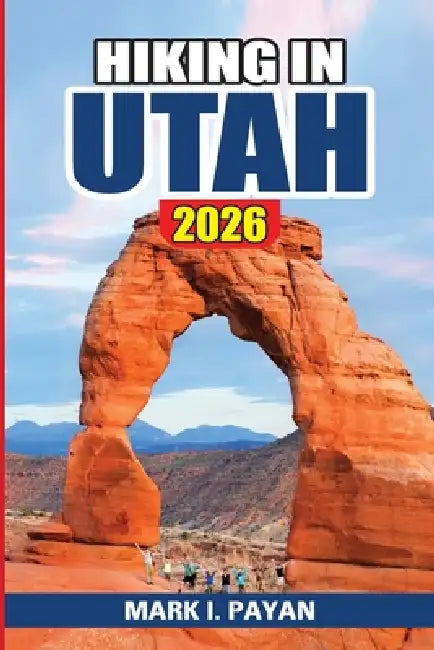 Hiking in Utah 2026: Best Trails in Zion, Bryce, Arches & Canyonlands, Hidden Hikes, Seasonal Planning, Safety Tips & Crowd-Free Routes by Mark I. Payan