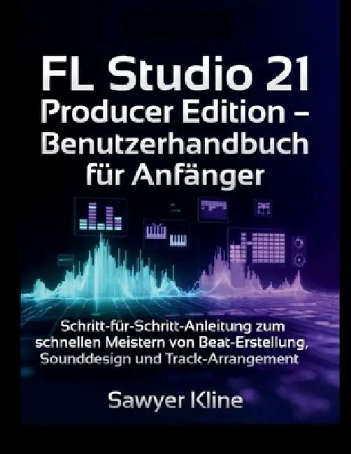 FL Studio 21 Producer Edition - Benutzerhandbuch für Anfänger: Schritt-für-Schritt-Anleitung zum schnellen Meistern von Beat-Erstellung, Sounddesign u by Sawyer Kline