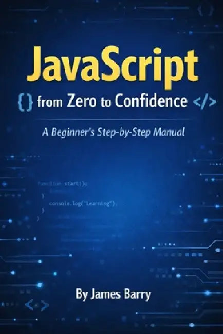 JavaScript from Zero to Confidence: A Beginner's Step-by-Step Manual by James Barry