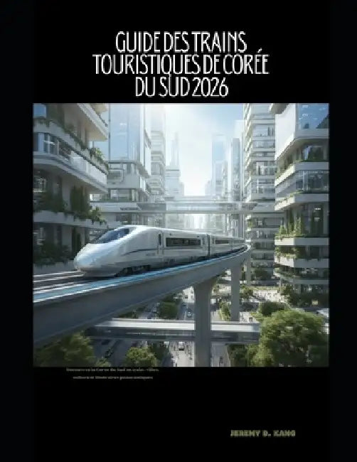 Guide Des Trains Touristiques de Corée Du Sud 2026: Découvrez la Corée du Sud en train: villes, culture et itinéraires panoramiques by Jeremy D. Kang