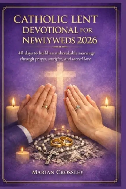 Catholic Lent Devotional for Newlyweds 2026: 40 days to build an unbreakable marriage through prayer, sacrifice, and sacred love by Marian Crossley