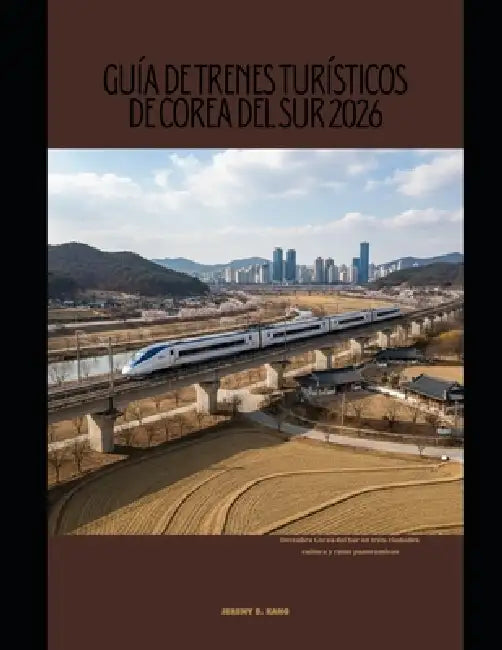 Guía de Trenes Turísticos de Corea del Sur 2026: Descubra Corea del Sur en tren: ciudades, cultura y rutas panorámicas by Jeremy D. Kang