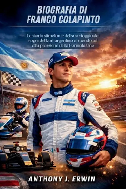 Biografia Di Franco Colapinto: La storia stimolante del suo viaggio dai sogni del kart argentino al mondo ad alta pressione della Formula Uno by Anthony J. Erwin