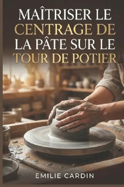 Maîtriser le Centrage de la Pâte sur le Tour de Potier: Guide étape par étape pour débutants confrontés à la frustration du centrage instable en poter by Emilie Cardin