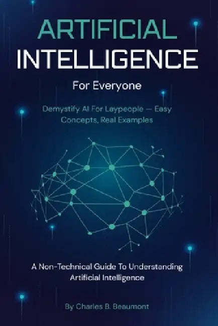 AI For Everyone: A Non-Technical Guide To Understanding Artificial Intelligence by Charles B. Beaumont