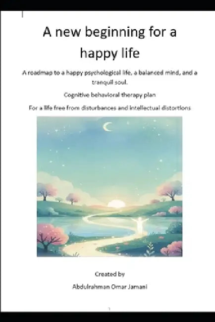 A new beginning for a happy life: A roadmap to a happy psychological life, a balanced mind, and a tranquil soul. Cognitive behavioral therapy plan For by Abdulrahman Omar Jamani