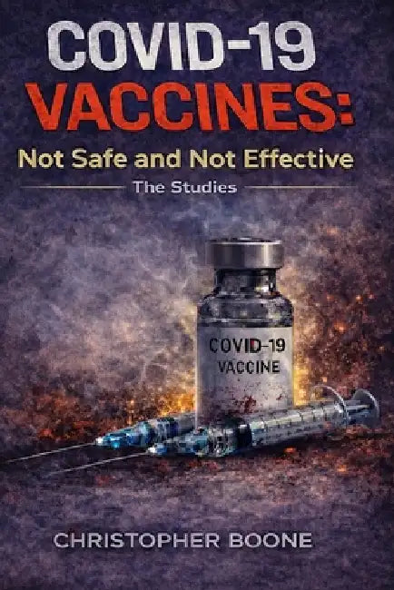 COVID-19 Vaccines: Not Safe and Not Effective: The Studies by Christopher Boone