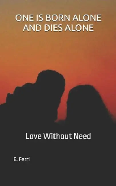 One Is Born Alone and Dies Alone: Love Without Need by E. Ferri