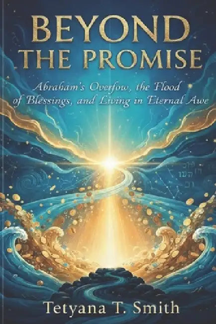 Beyond the Promise: Abraham's Overflow, the Flood of Blessings, and Living in Eternal Awe by Tetyana T. Smith