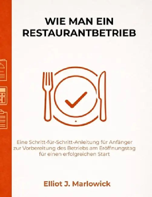 Wie Man Ein Restaurantbetrieb: Eine Schritt-für-Schritt-Anleitung für Anfänger zur Vorbereitung des Betriebs am Eröffnungstag für einen erfolgreichen by Elliot J. Marlowick, Elliot J. Marlowick