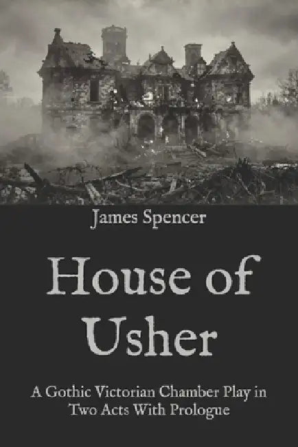 House of Usher: A Gothic Victorian Chamber Play in Two Acts With Prologue by James Spencer