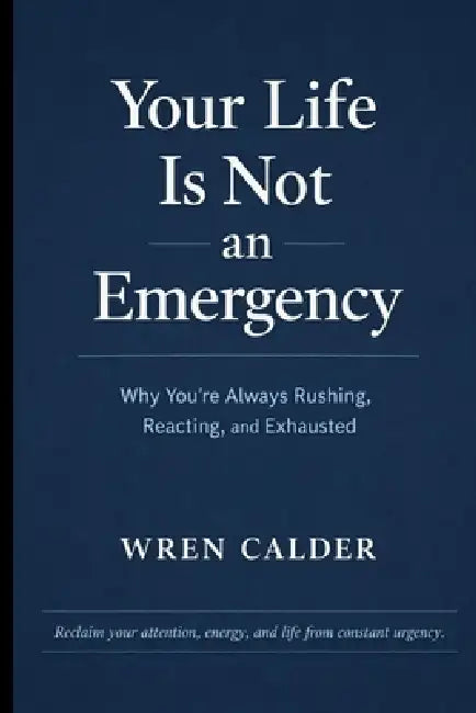 Your Life Is Not an Emergency: Why You're Always Rushing, Reacting, and Exhausted by Wren Calder