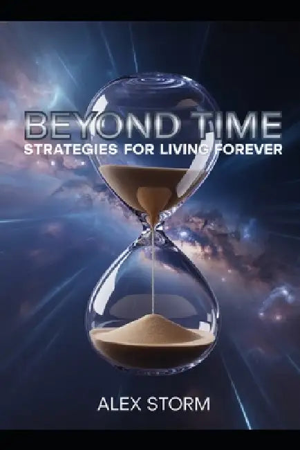 Beyond Time: Strategies for Living Forever: Unlock the Science, Secrets, and Practices to Extend Life and Achieve Optimal Health by Alex Storm