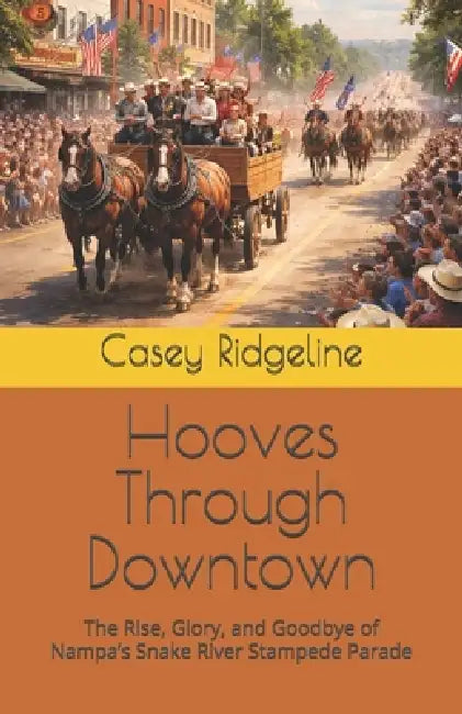 Hooves Through Downtown: The Rise, Glory, and Goodbye of Nampa's Snake River Stampede Parade by Casey Ridgeline