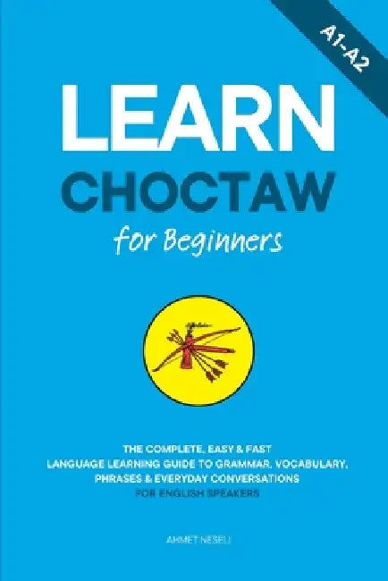 Learn Choctaw for Beginners: The Complete, Easy & Fast Language Learning Guide to Grammar, Vocabulary, Phrases & Everyday Conversations for English Sp by Ahmet Neseli