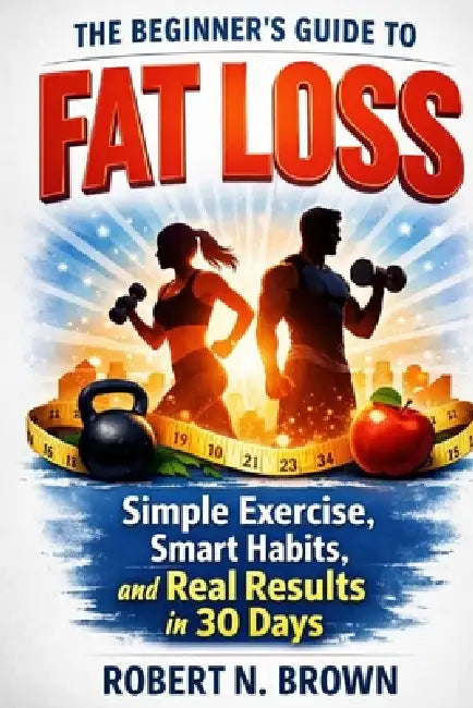 The Beginner's Guide to Fat Loss: Simple Exercises, Smart Habits, and Real Results in 30 Days by Robert N. Brown