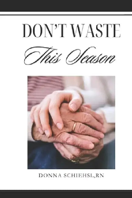 Don't Waste This Season: Caregiving in the Last Stage of Life by Donna Schiehsl