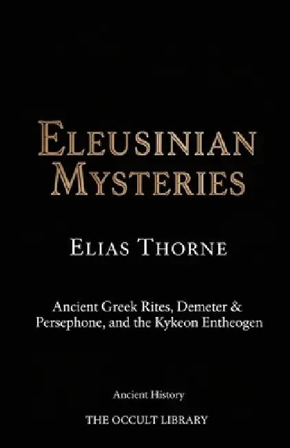Eleusinian Mysteries: Ancient Greek Rites, Demeter & Persephone, and the Kykeon Entheogen by Elias Thorne, The Occult Library