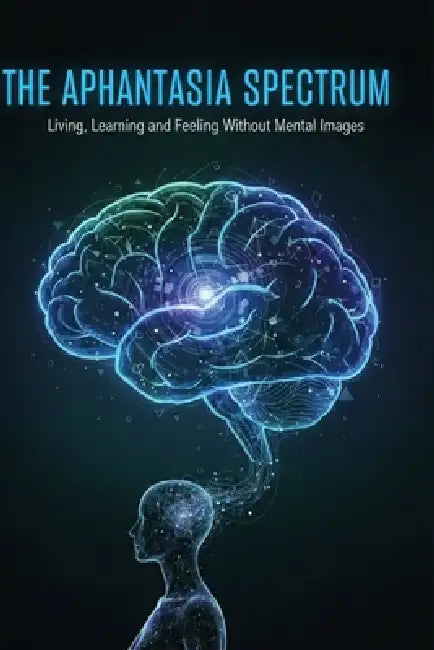 The Aphantasia Spectrum: Living, Learning, and Feeling Without Mental Images by Albert Evans King