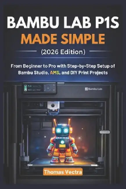 Bambu Lab P1S Made Simple (2026 Edition): From Beginner to Pro with Step-by-Step Setup of Bambu Studio, AMS, and DIY Print Projects by Thomas Vectra