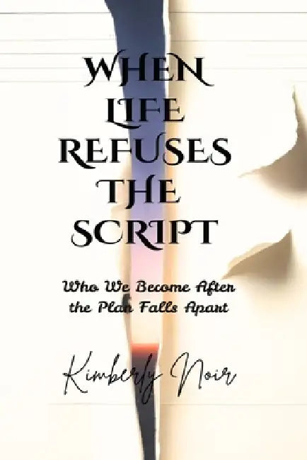 When Life Refuses the Script: Who We Become After the Plan Falls Apart by Kimberly Noir