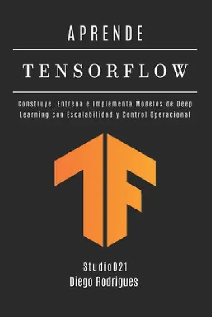 APRENDE TENSORFLOW - Edición 2026: Construye, Entrena e Implementa Modelos de Deep Learning con Escalabilidad y Control Operacional by Stdiod21 Smart Tech Content, Diego Rodrrigues
