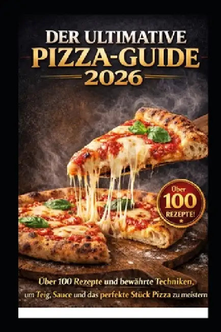 Der Ultimative Pizza-Guide 2026: Über 100 Rezepte und bewährte Techniken, um Teig, Sauce und das perfekte Stück Pizza zu meistern by Kaleigh S. Gracia