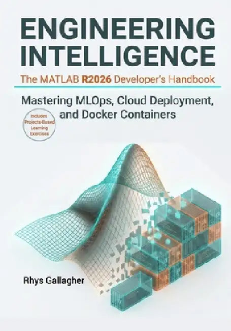 Engineering Intelligence-The MATLAB R2026 Developer's Handbook: Mastering MLOps, Cloud Deployment, and Docker Containers by Rhys Gallagher