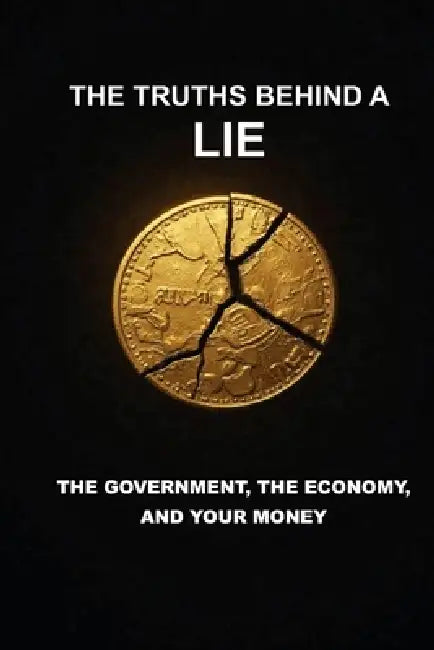 The Truths Behind a Lie: The Government, the Economy and Your Money by Willian Andres Gutierrez Huertas