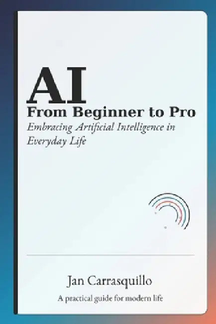 AI from Beginner to Pro: Embracing Artificial Intelligence in Everyday Life by Jan Carrasquillo