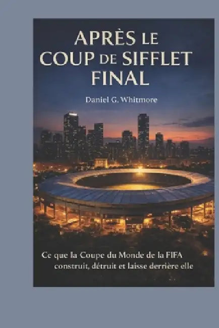 Après le coup de sifflet final: Ce que la Coupe du Monde de la FIFA construit, détruit et laisse derrière elle by Daniel G. Whitmore