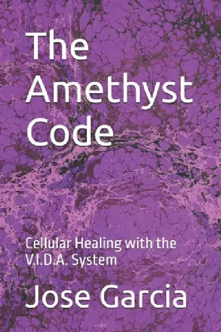 The Amethyst Code: Cellular Healing with the V.I.D.A. System by Jose Garcia