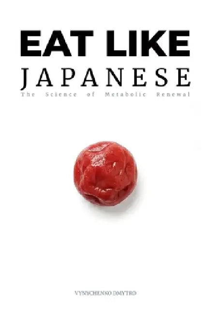 Eat Like Japanese: The Metabolic Advantage: Ancient Wisdom, Modern Science, and the Source Code of Longevity by Dmytro Vynychenko