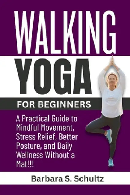 Walking Yoga for Beginners: A Practical Guide to Mindful Movement, Stress Relief, Better Posture, and Daily Wellness Without a Mat!!! by Barbara S. Schultz