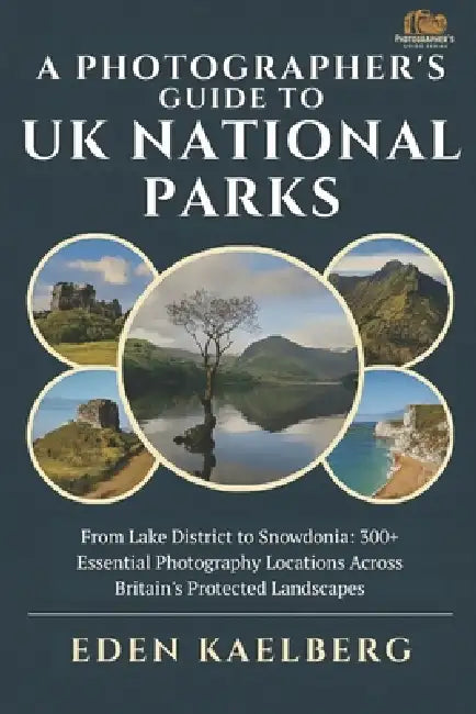 A Photographer's Guide to UK National Parks: From Lake District to Snowdonia: 300+ Essential Photography Locations Across Britain's Protected Landscap by Eden Kaelberg
