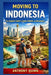 Moving to Indonesia: The Complete Guide for Expats, Nomads, and Newcomers by Anthony Quinn