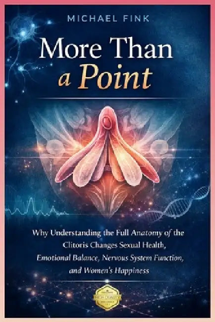 More Than a Point: Why Understanding the Full Anatomy of the Clitoris Changes Sexual Health, Emotional Balance, Nervous System Function, and Women's H by Michael Fink