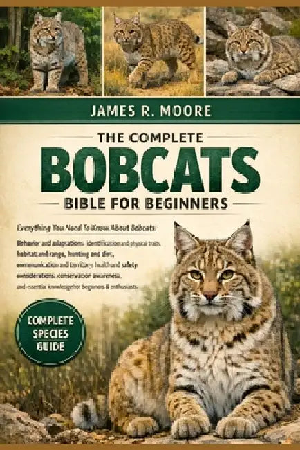 The Complete Bobcats Bible for Beginners: Everything You Need To Know About Bobcats: Behavior and adaptations.....health and safety considerations, co by James R. Moore