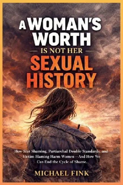 A Woman's Worth Is Not Her Sexual History: How Slut Shaming, Patriarchal Double Standards, and Victim Blaming Harm Women-and How We Can End the Cycle by Michael Fink
