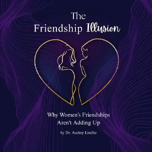 The Friendship Illusion: Why Women's Friendships Aren't Adding Up by Audrey Lindhe