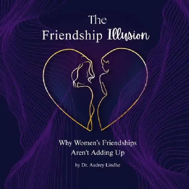 The Friendship Illusion: Why Women's Friendships Aren't Adding Up by Audrey Lindhe